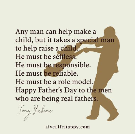 Any man can help make a child, but it takes a special man to help raise a child. He must be selfless. He must be responsible. He must be reliable. He must be a role model. Happy Father’s Day to the men who are being real fathers. - Tony Gaskins
