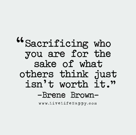 Sacrificing who you are for the sake of what others think just isn’t worth it. - Brene Brown