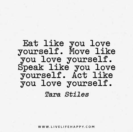 Eat like you love yourself. Move like you love yourself. Speak like you love yourself. Act like you love yourself. - Tara Stiles