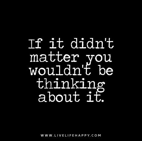 If it didn't matter you wouldn't be thinking about it.