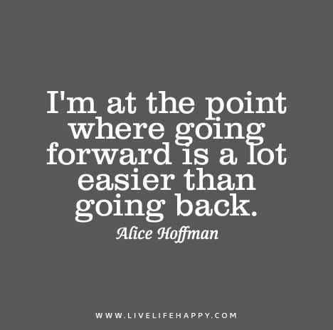 I'm at the point where going forward is a lot easier