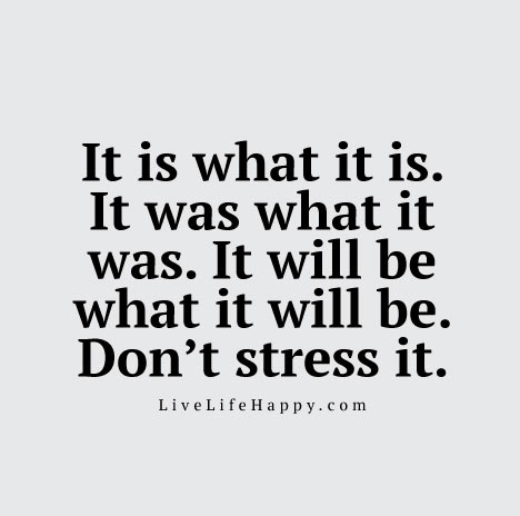 It is what it is. It was what it was. It will be what it will be. Don’t stress it.