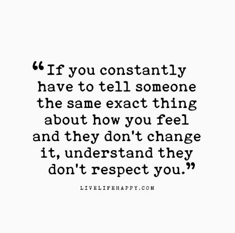 Relationship Quote: If you constantly have to tell someone the same exact thing about how you feel and they don’t change it, understand they don’t respect you.