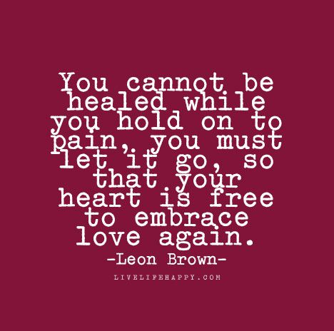 Wisdom Quote: You cannot be healed while you hold on to pain, you must let it go, so that your heart is free to embrace love again. - Leon Brown