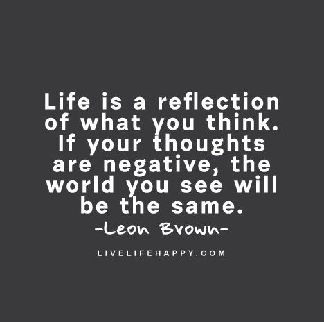 Negativity Quote: Life is a reflection of what you think. If your thoughts are negative, the world you see will be the same. - Leon Brown