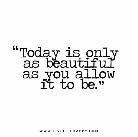 Today is only as beautiful as you allow it to be.