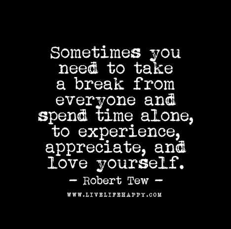 Sometimes you need to take a break from everyone and spend time alone, to experience, appreciate and love yourself. - Robert Tew