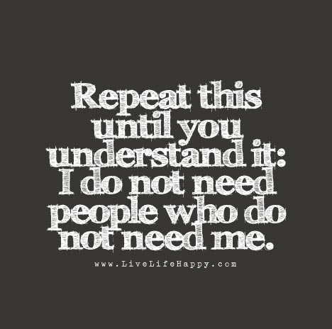 Repeat this until you understand it: I do not need people who do not need me.