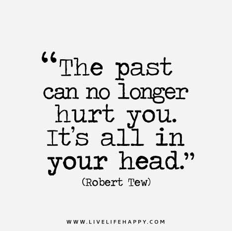 The past can no longer hurt you. It’s all in your head. - Robert Tew