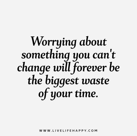 Worrying about something you can't change will forever be the biggest waste of your time.