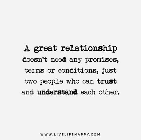 A great relationship doesn't need any promises, terms or conditions, just two people who can trust and understand each other.